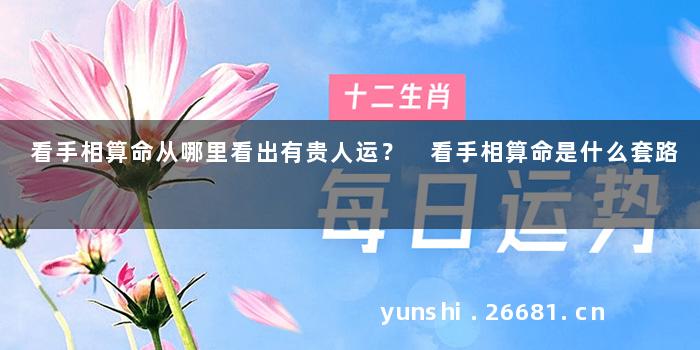 看手相算命从哪里看出有贵人运？ 看手相算命是什么套路